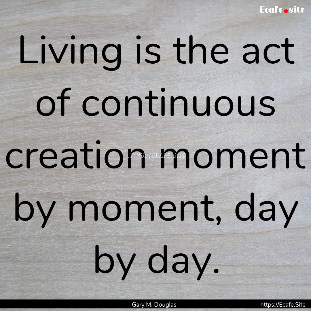 Living is the act of continuous creation.... : Quote by Gary M. Douglas