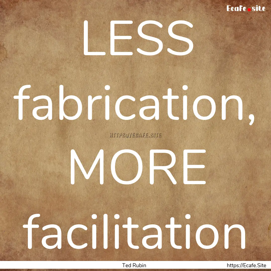 LESS fabrication, MORE facilitation : Quote by Ted Rubin