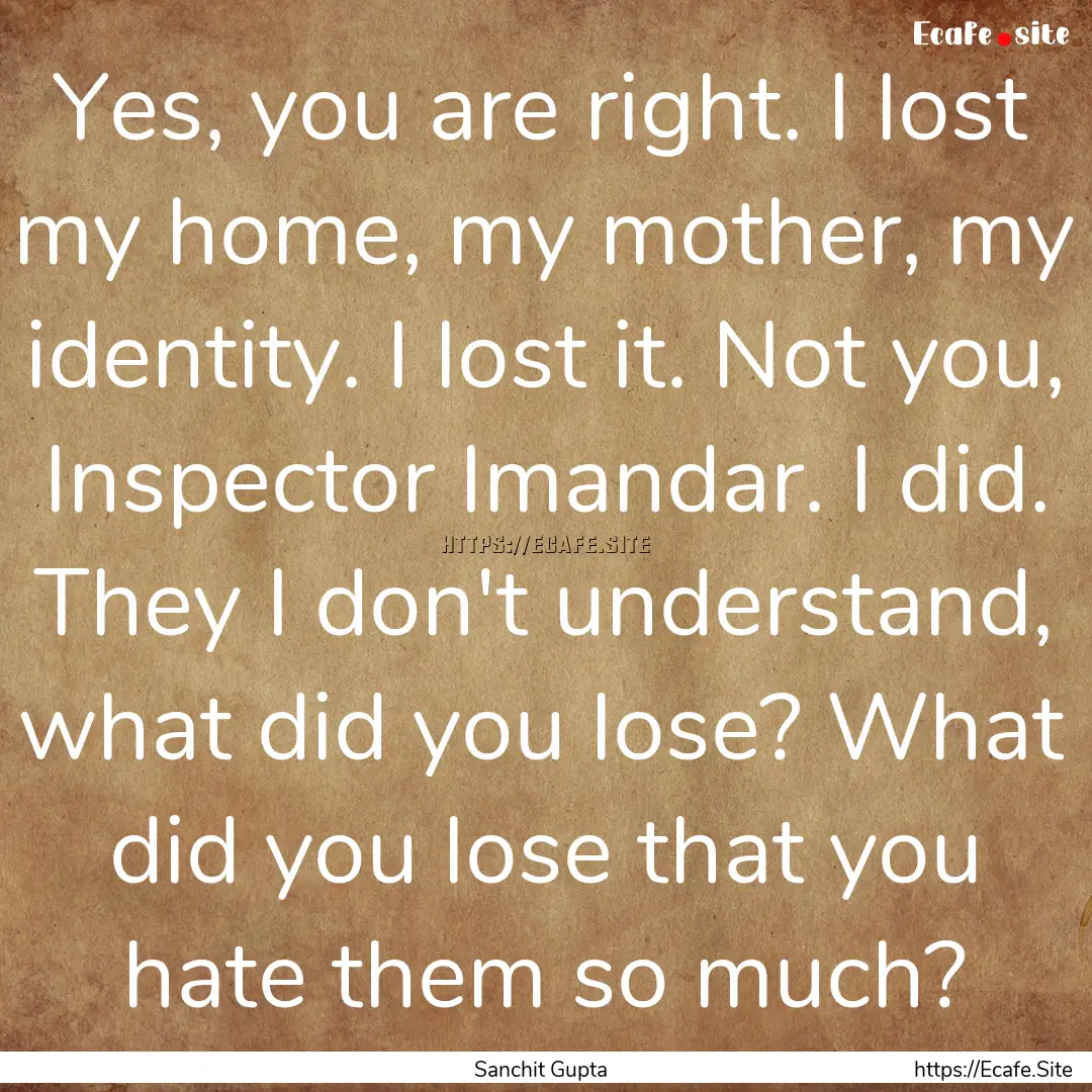 Yes, you are right. I lost my home, my mother,.... : Quote by Sanchit Gupta