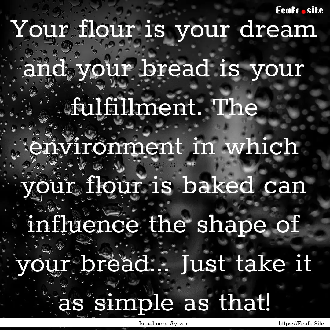 Your flour is your dream and your bread is.... : Quote by Israelmore Ayivor