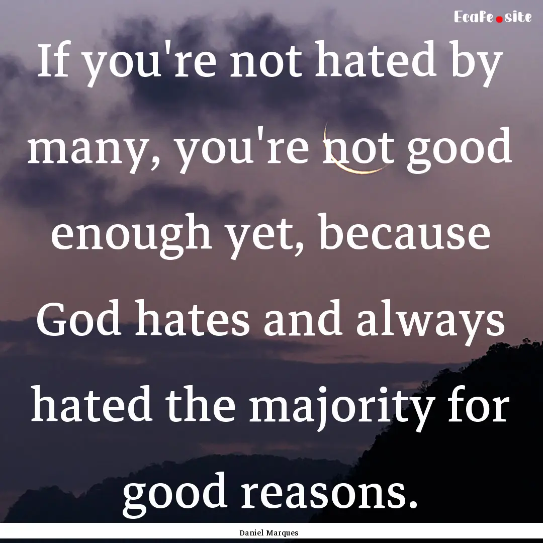 If you're not hated by many, you're not good.... : Quote by Daniel Marques