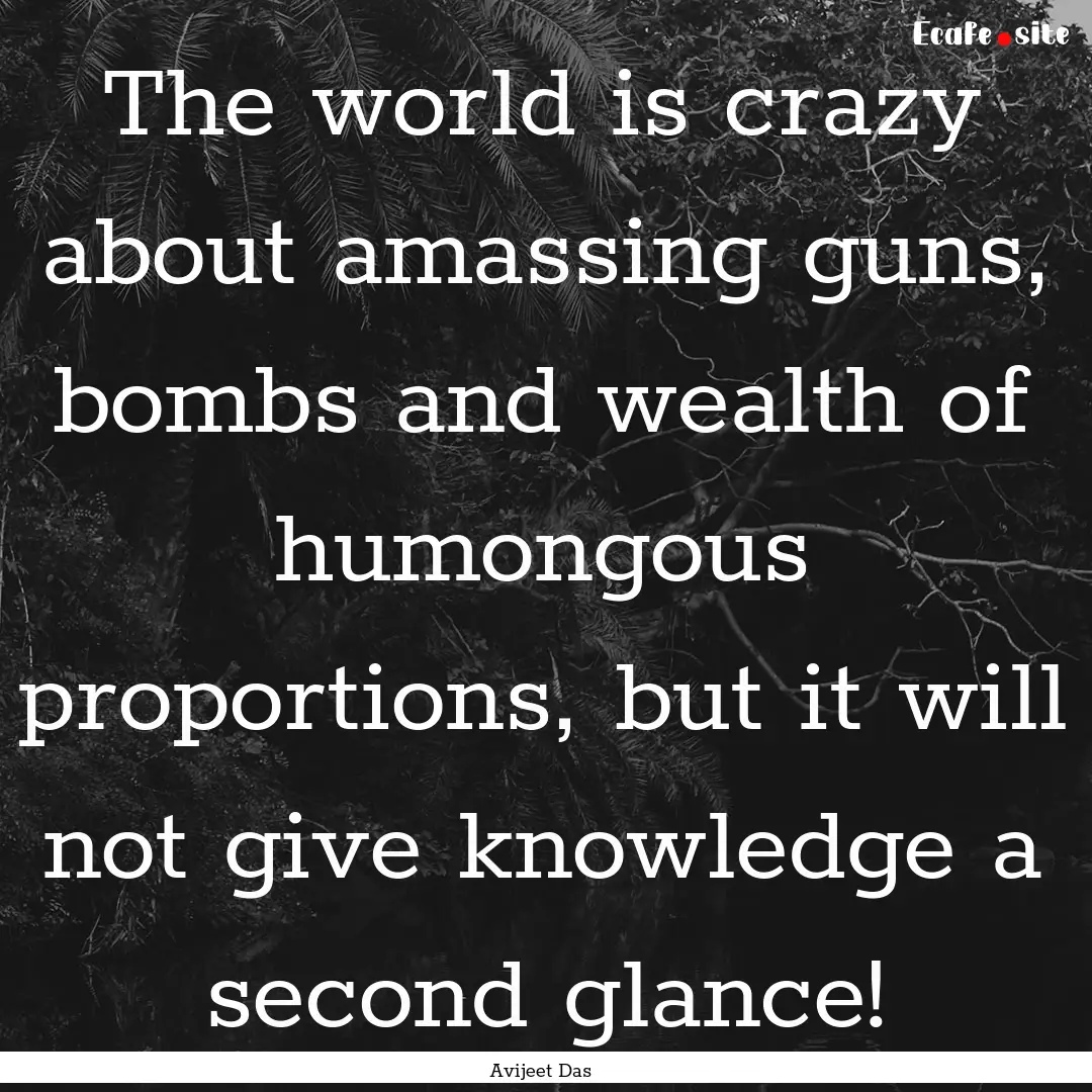 The world is crazy about amassing guns, bombs.... : Quote by Avijeet Das