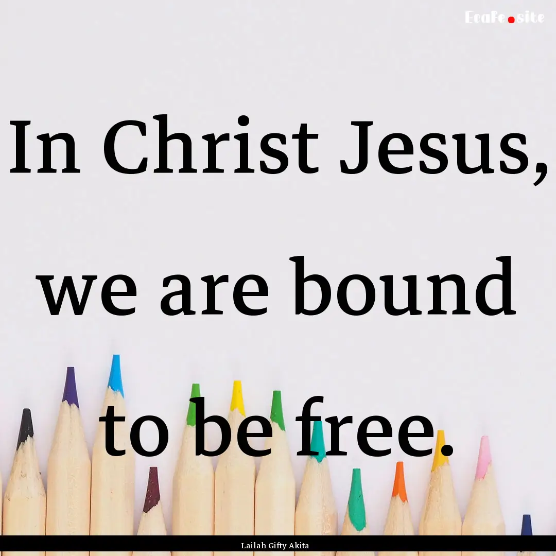 In Christ Jesus, we are bound to be free..... : Quote by Lailah Gifty Akita