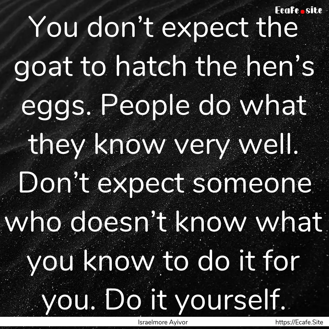 You don’t expect the goat to hatch the.... : Quote by Israelmore Ayivor