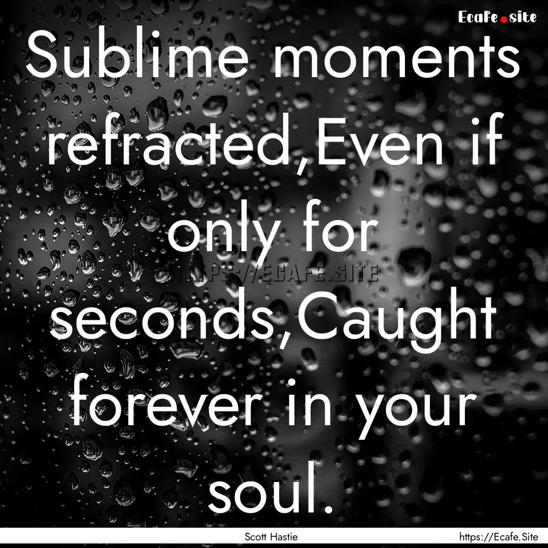 Sublime moments refracted,Even if only for.... : Quote by Scott Hastie