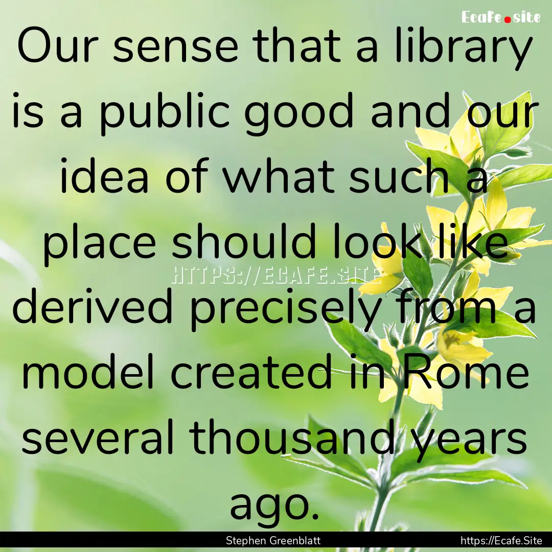 Our sense that a library is a public good.... : Quote by Stephen Greenblatt