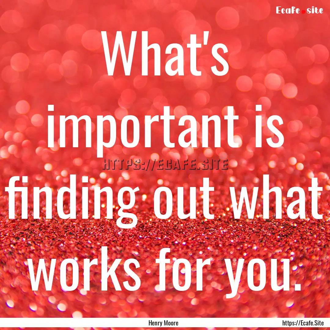 What's important is finding out what works.... : Quote by Henry Moore