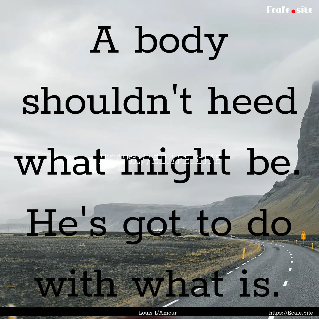 A body shouldn't heed what might be. He's.... : Quote by Louis L'Amour