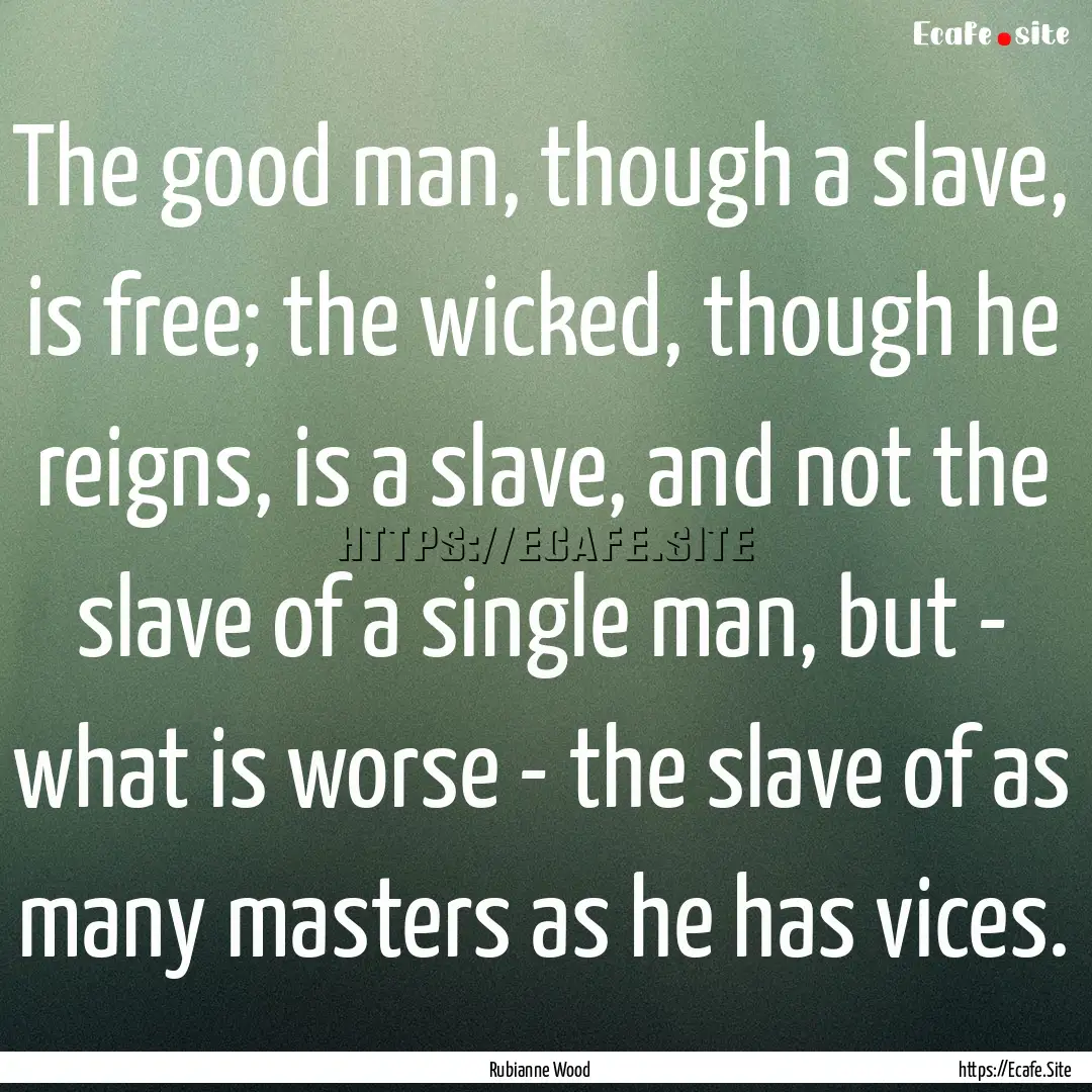 The good man, though a slave, is free; the.... : Quote by Rubianne Wood