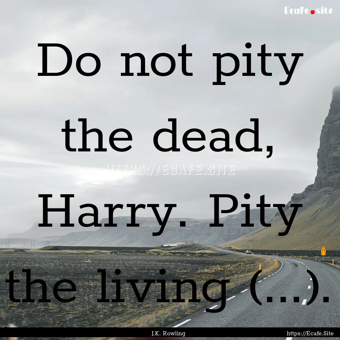 Do not pity the dead, Harry. Pity the living.... : Quote by J.K. Rowling