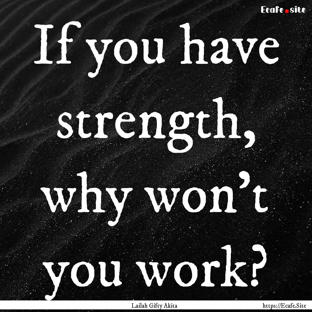 If you have strength, why won’t you work?.... : Quote by Lailah Gifty Akita