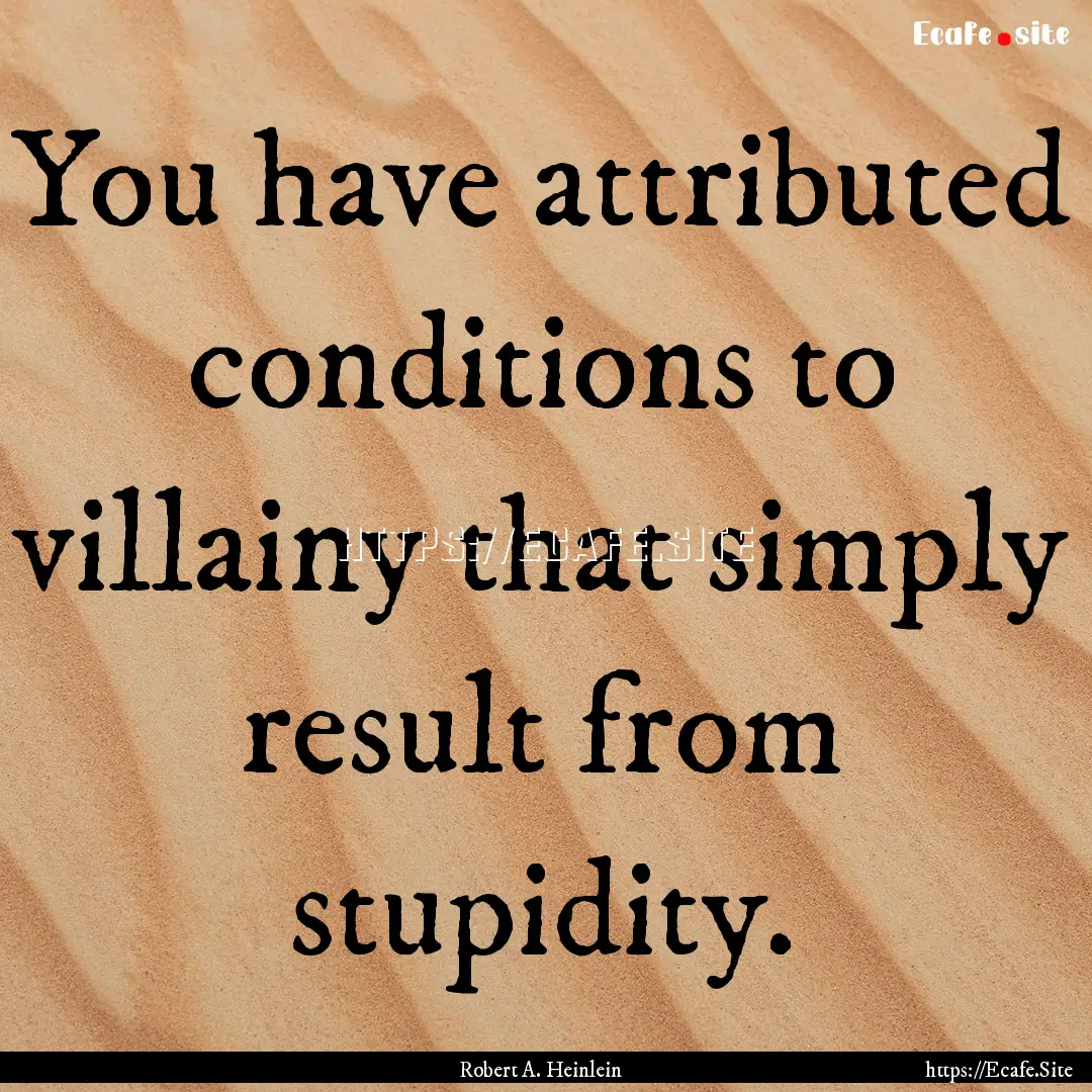 You have attributed conditions to villainy.... : Quote by Robert A. Heinlein