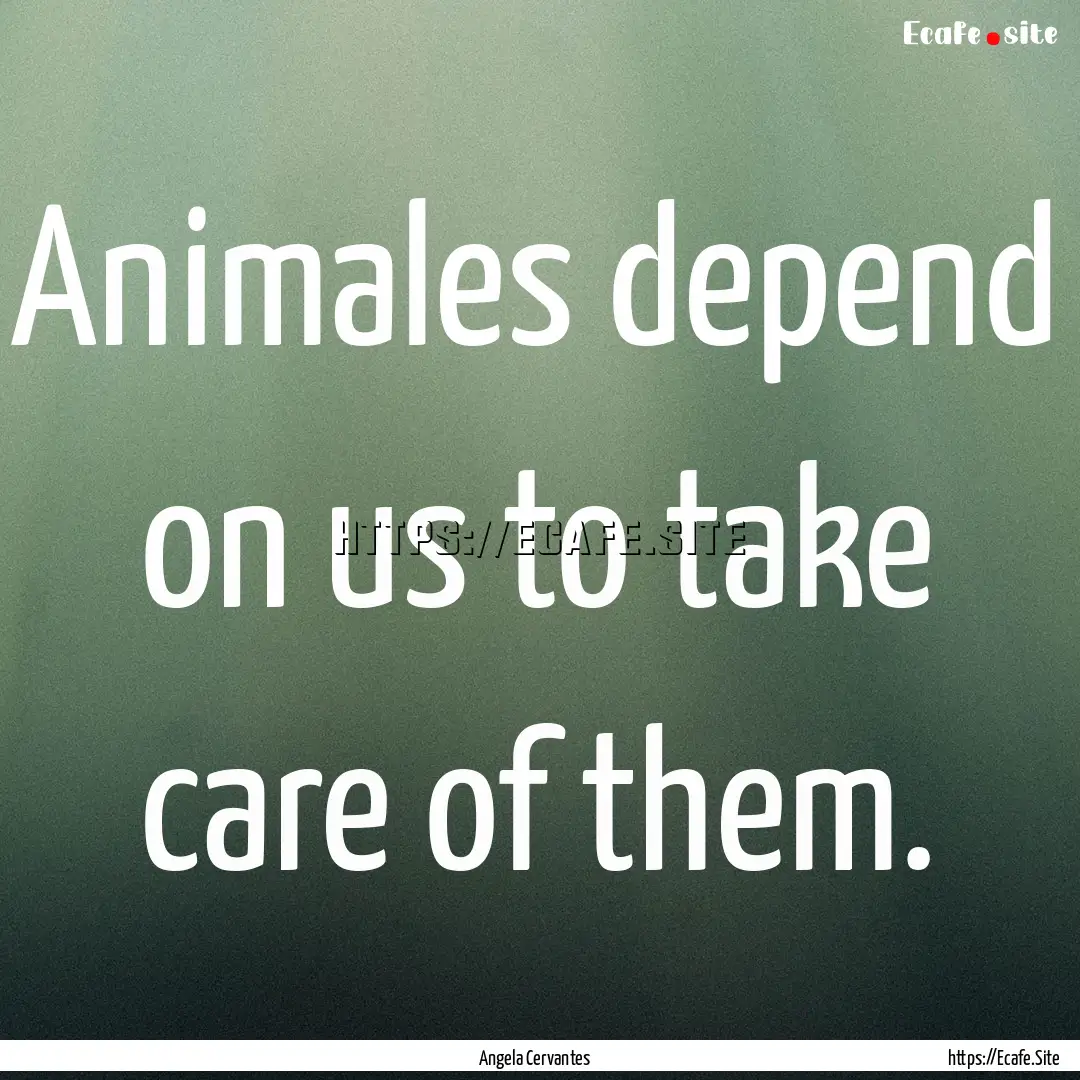 Animales depend on us to take care of them..... : Quote by Angela Cervantes