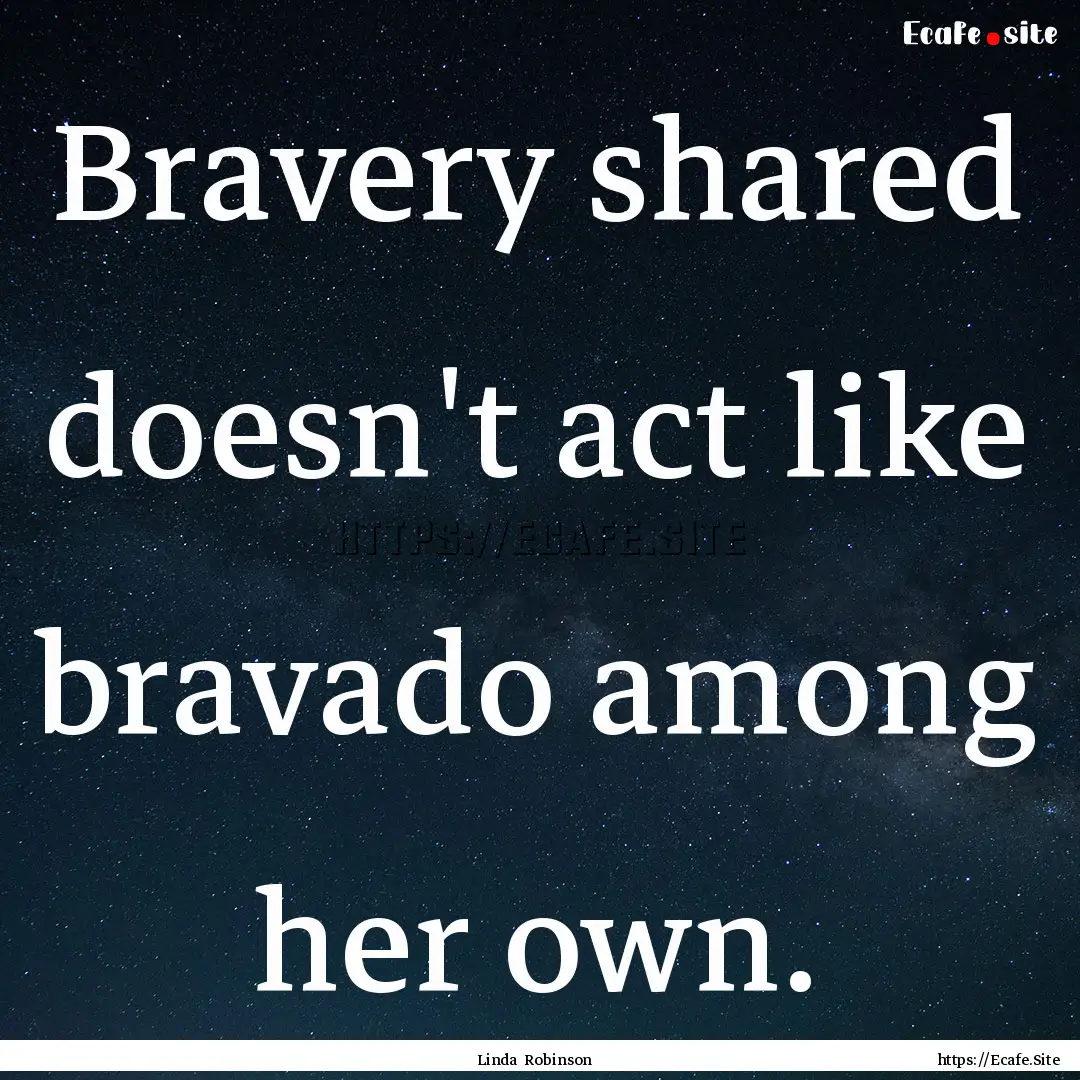 Bravery shared doesn't act like bravado among.... : Quote by Linda Robinson