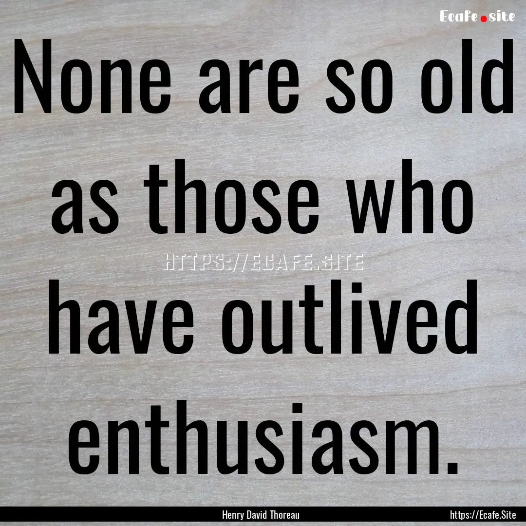 None are so old as those who have outlived.... : Quote by Henry David Thoreau