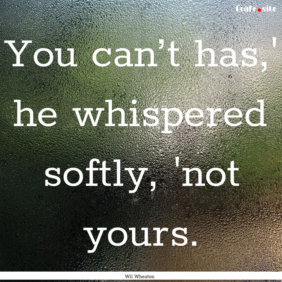 You can’t has,' he whispered softly, 'not.... : Quote by Wil Wheaton