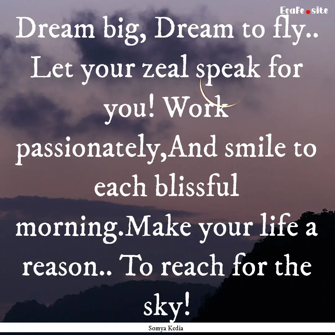 Dream big, Dream to fly.. Let your zeal speak.... : Quote by Somya Kedia