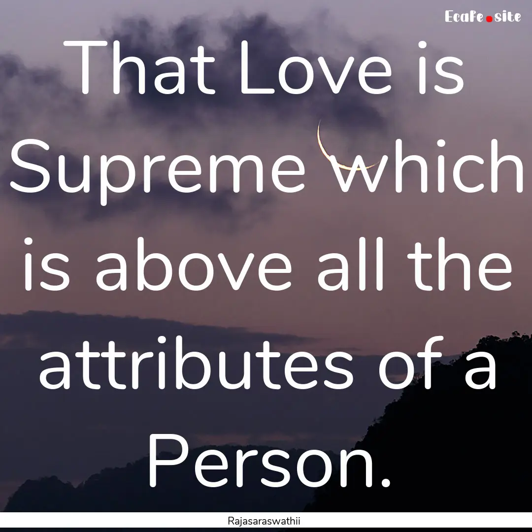 That Love is Supreme which is above all the.... : Quote by Rajasaraswathii