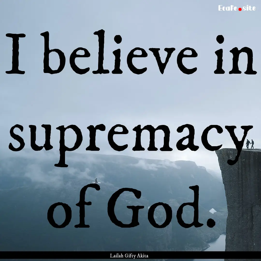 I believe in supremacy of God. : Quote by Lailah Gifty Akita