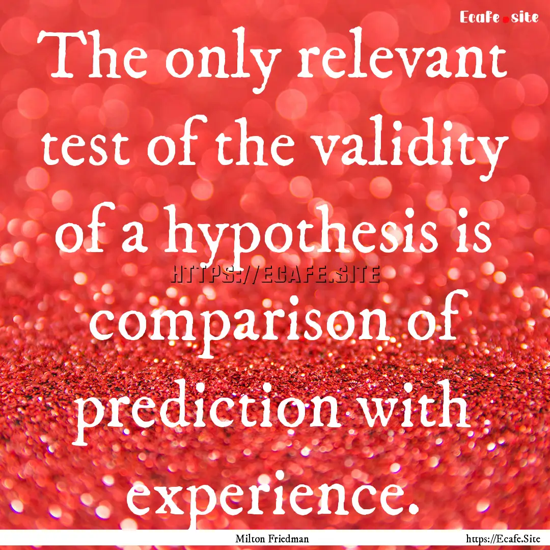 The only relevant test of the validity of.... : Quote by Milton Friedman