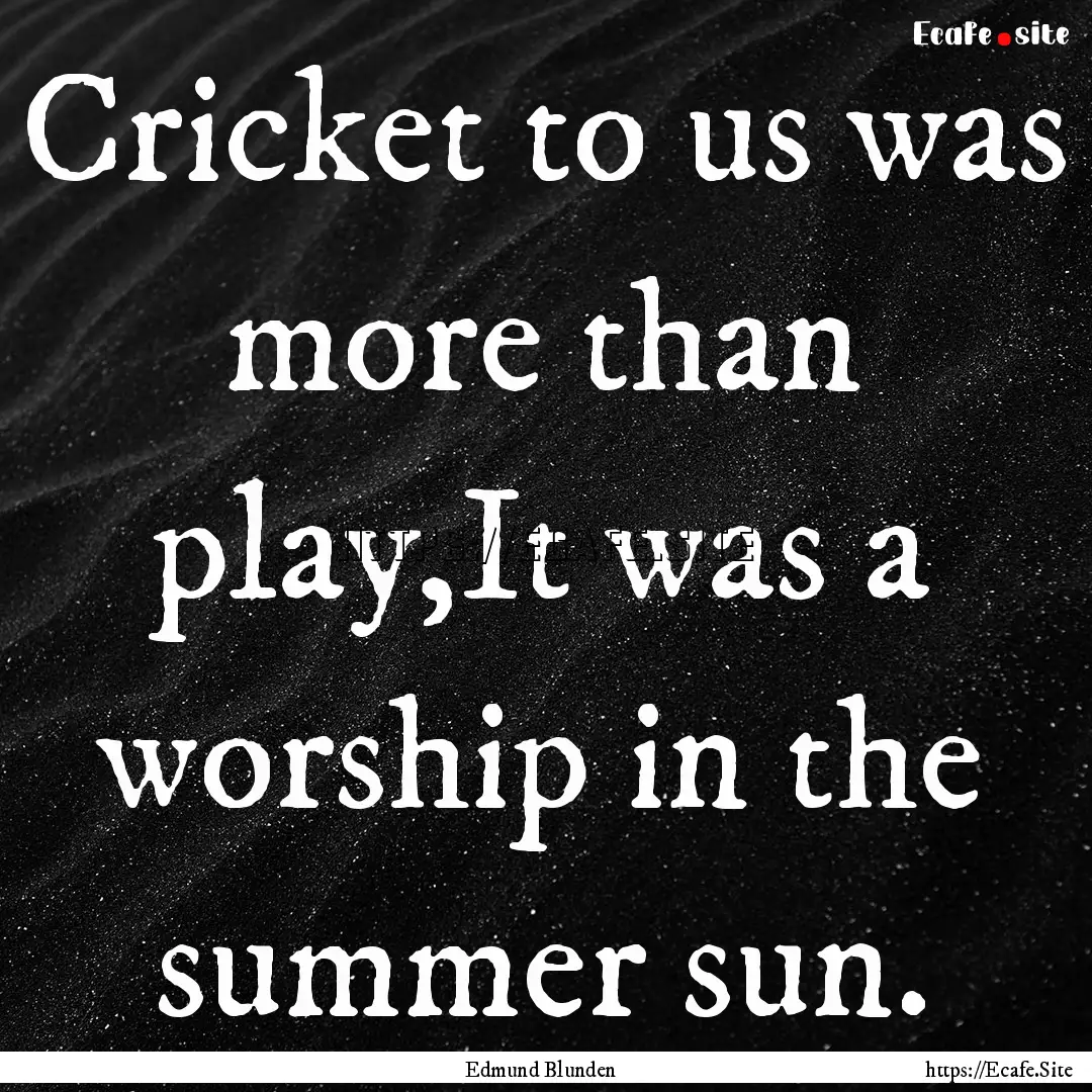 Cricket to us was more than play,It was a.... : Quote by Edmund Blunden