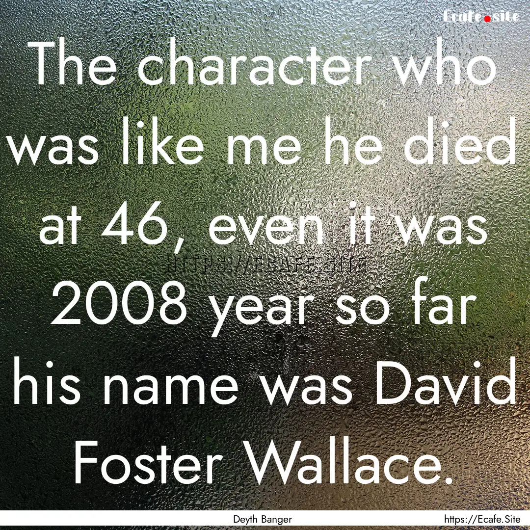 The character who was like me he died at.... : Quote by Deyth Banger