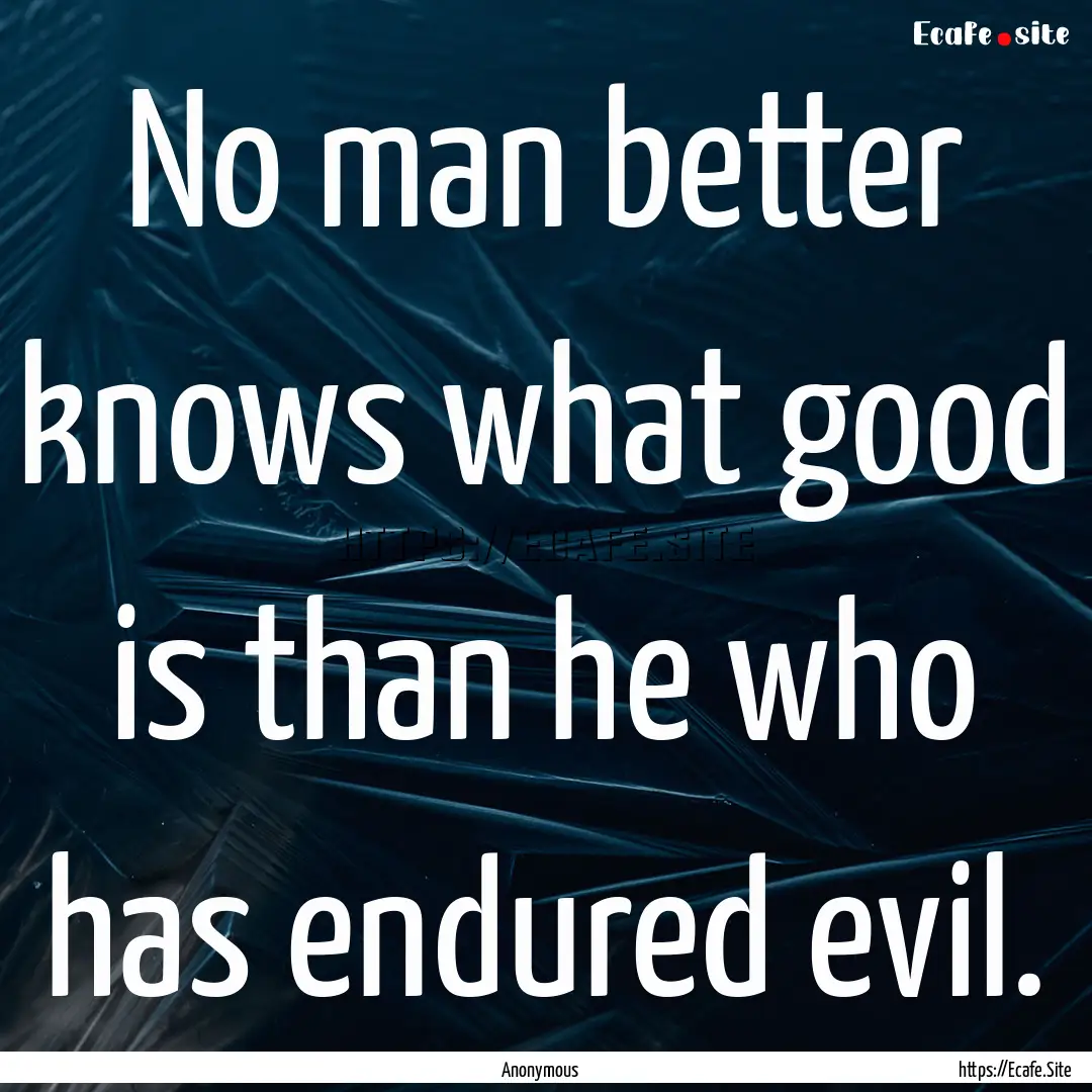 No man better knows what good is than he.... : Quote by Anonymous