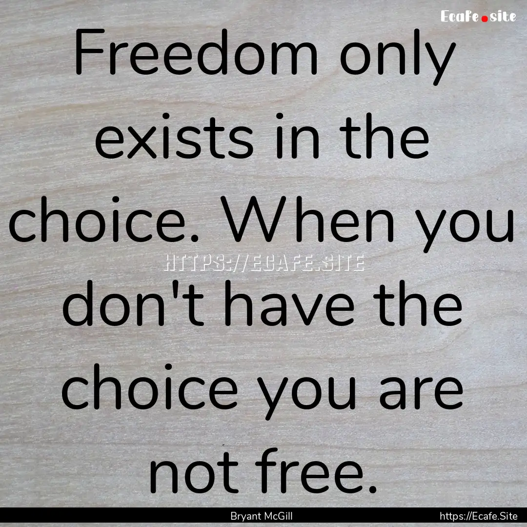 Freedom only exists in the choice. When you.... : Quote by Bryant McGill