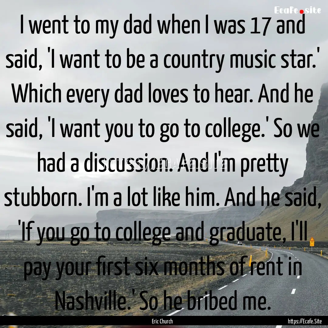 I went to my dad when I was 17 and said,.... : Quote by Eric Church