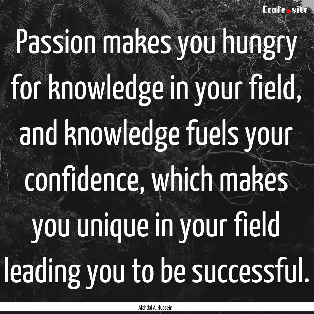 Passion makes you hungry for knowledge in.... : Quote by Alahdal A. Hussein