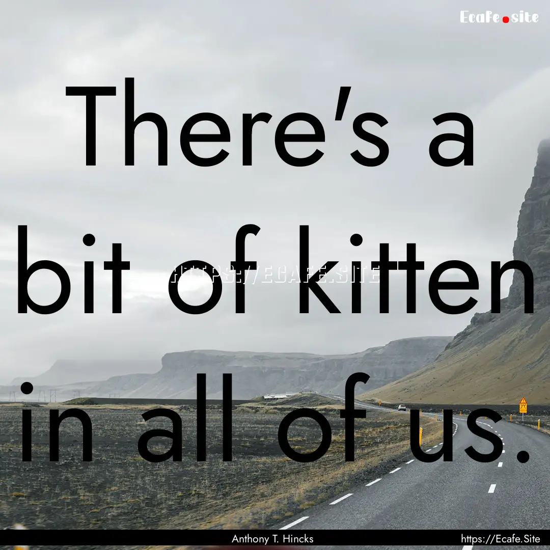 There's a bit of kitten in all of us. : Quote by Anthony T. Hincks