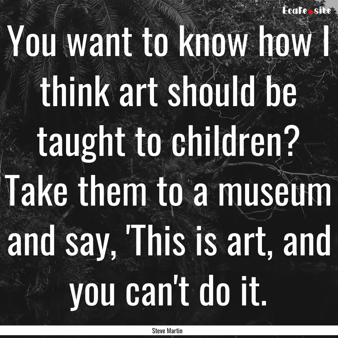 You want to know how I think art should be.... : Quote by Steve Martin