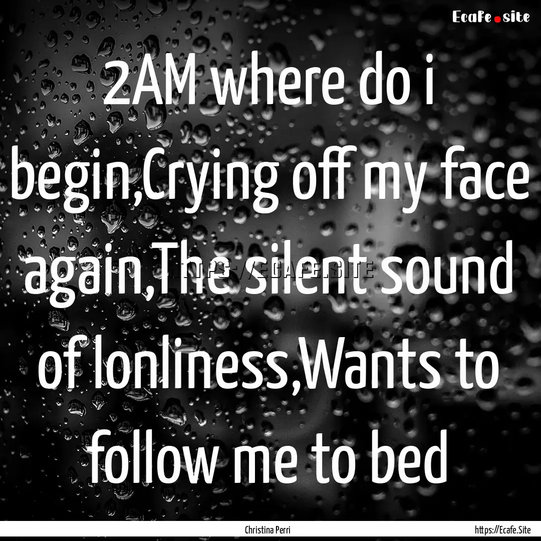 2AM where do i begin,Crying off my face again,The.... : Quote by Christina Perri