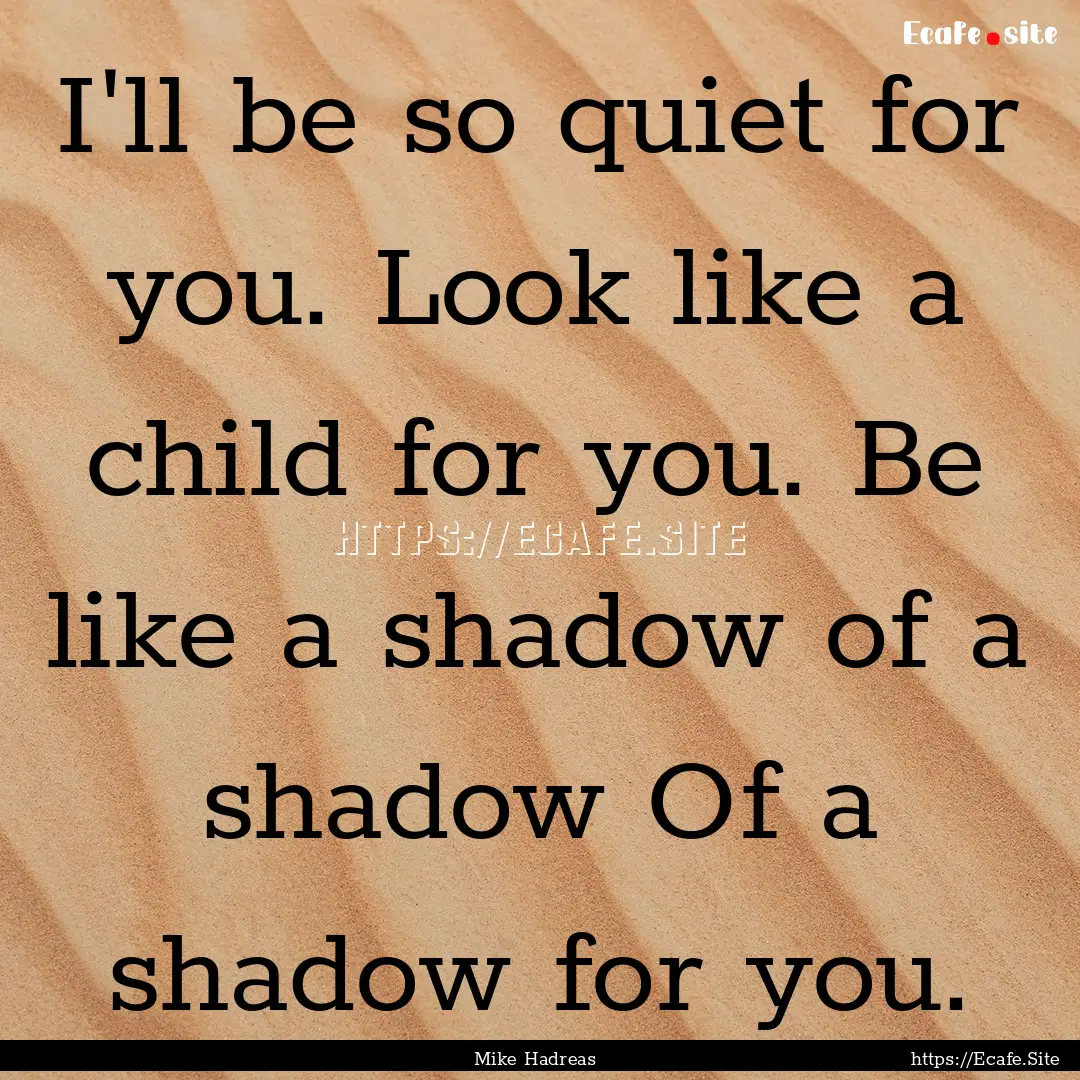 I'll be so quiet for you. Look like a child.... : Quote by Mike Hadreas