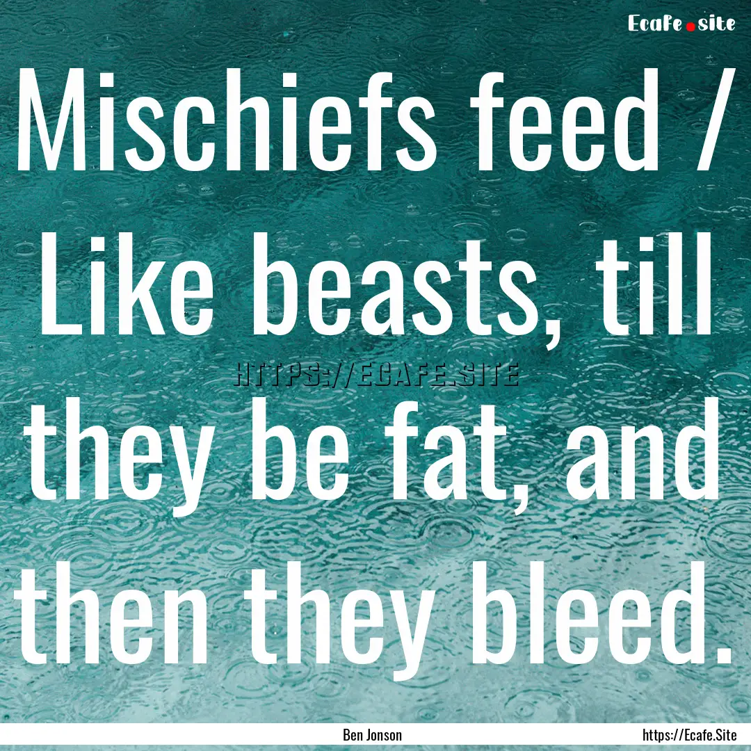 Mischiefs feed / Like beasts, till they be.... : Quote by Ben Jonson