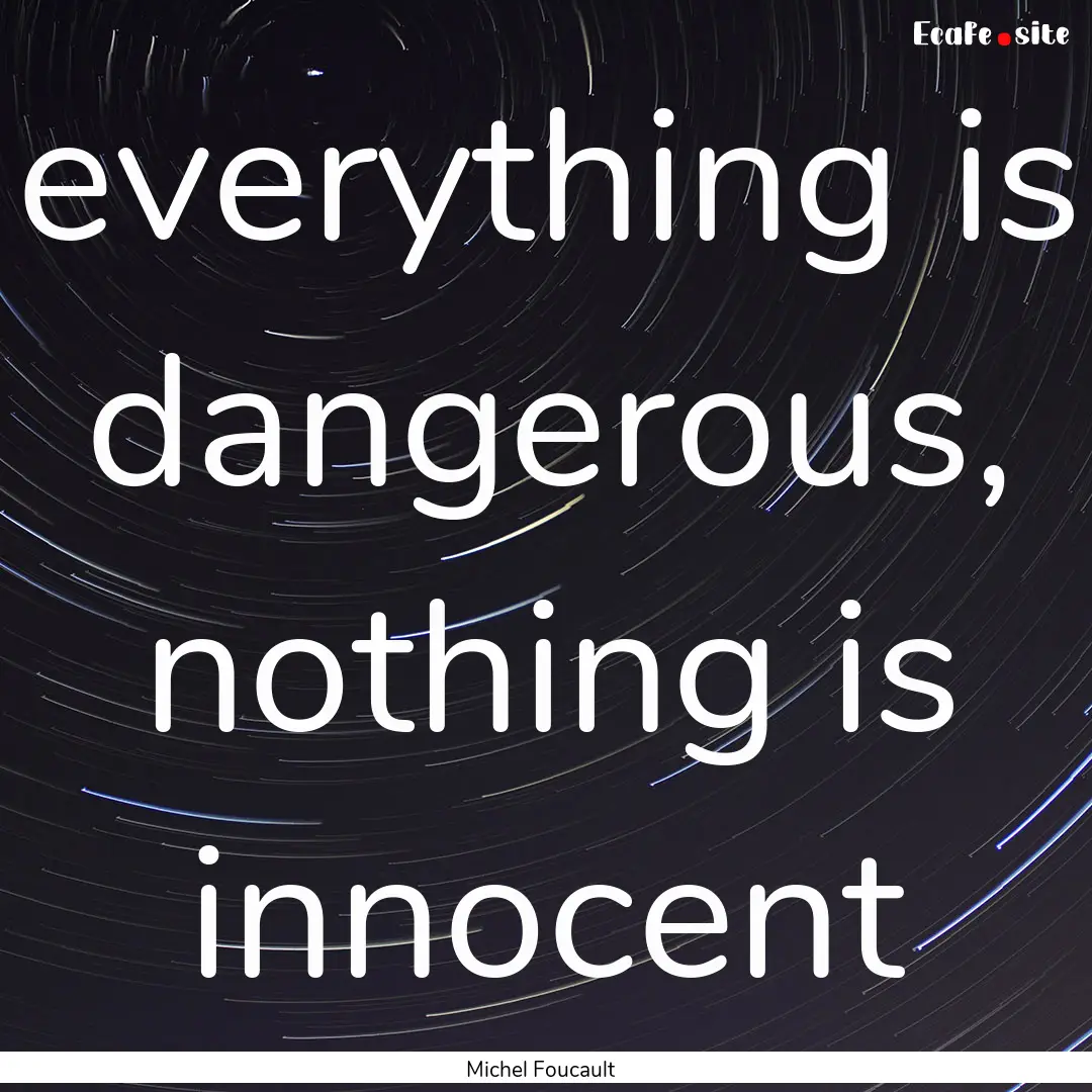 everything is dangerous, nothing is innocent.... : Quote by Michel Foucault