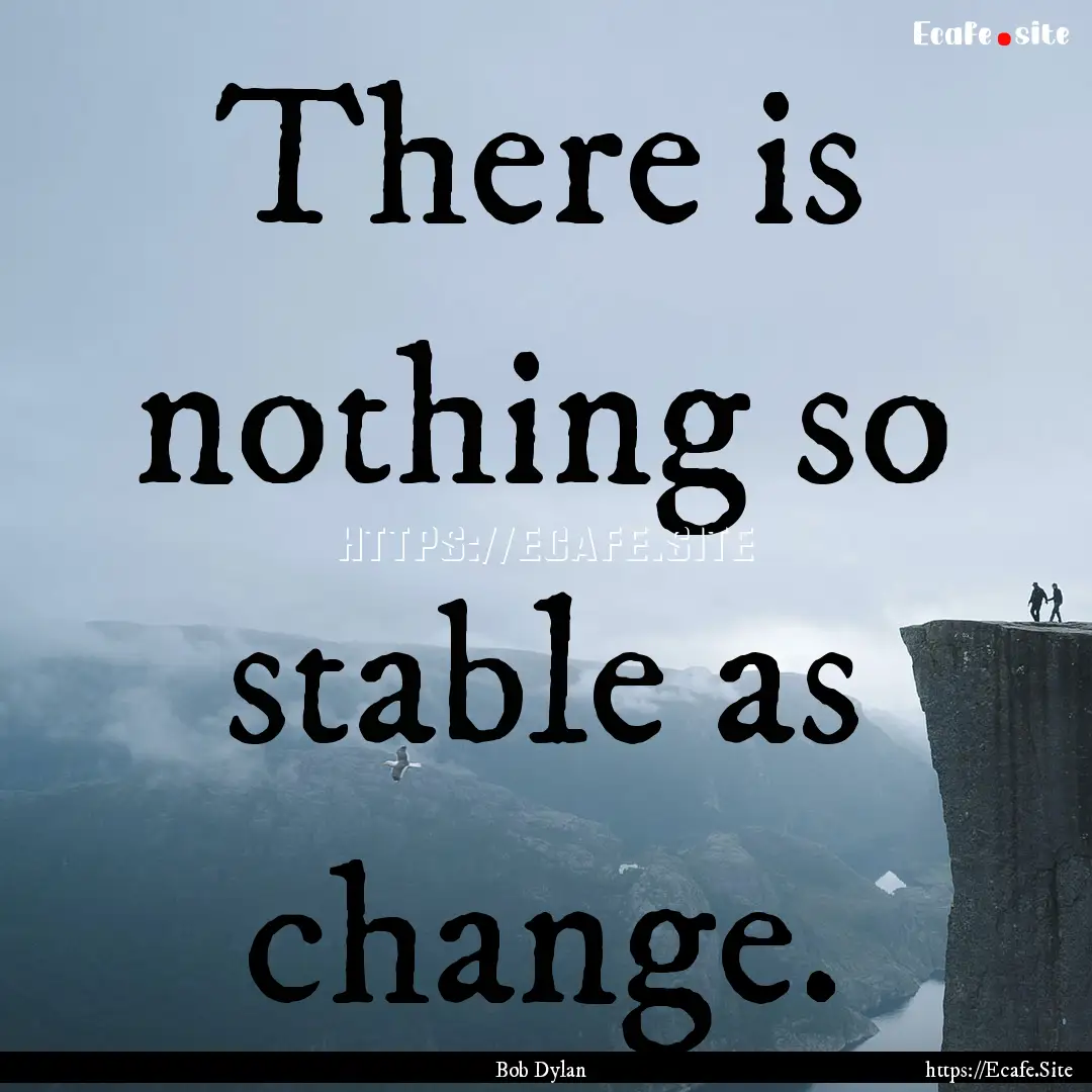 There is nothing so stable as change. : Quote by Bob Dylan