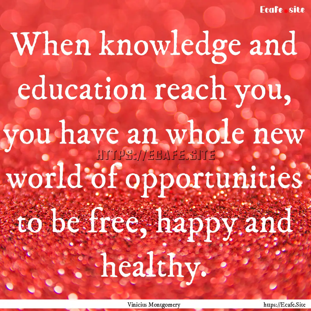 When knowledge and education reach you, you.... : Quote by Vinicius Montgomery