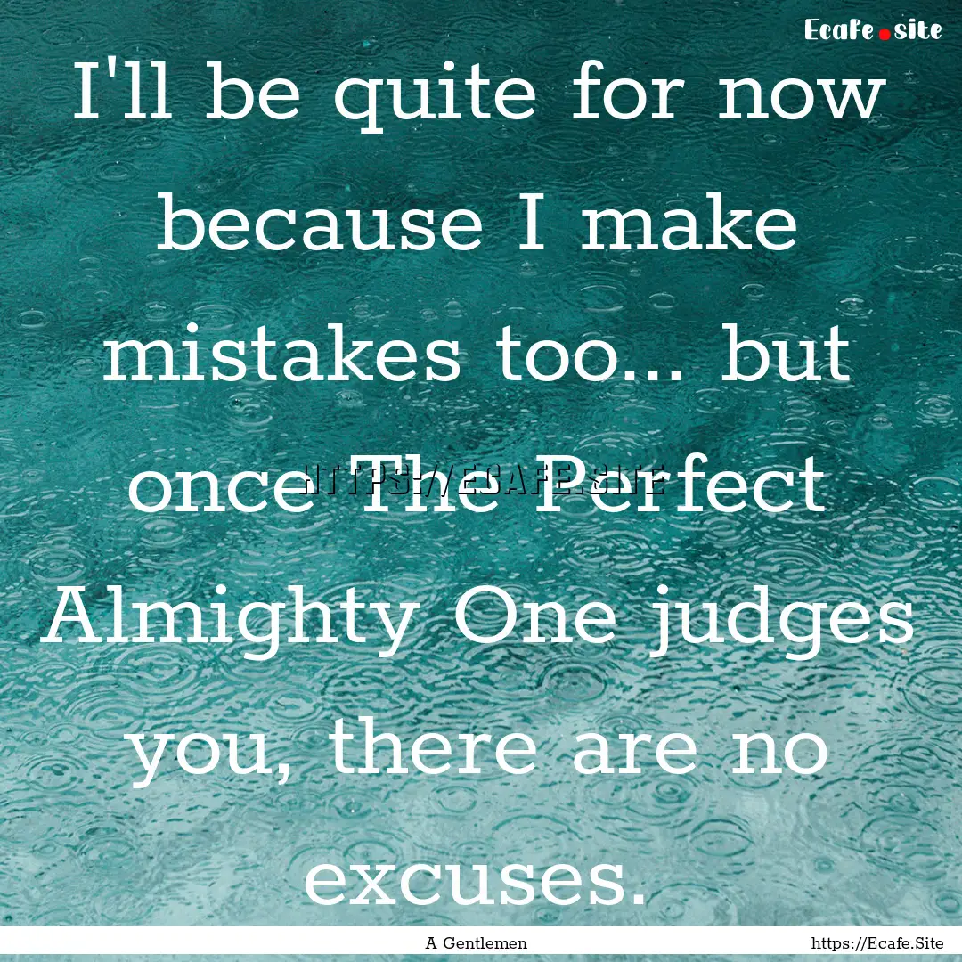 I'll be quite for now because I make mistakes.... : Quote by A Gentlemen