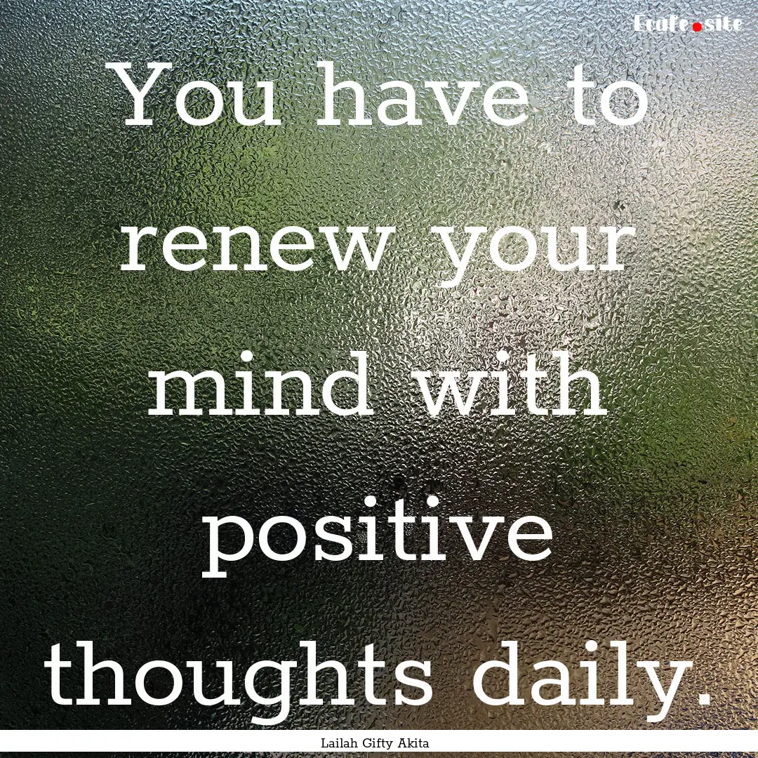 You have to renew your mind with positive.... : Quote by Lailah Gifty Akita