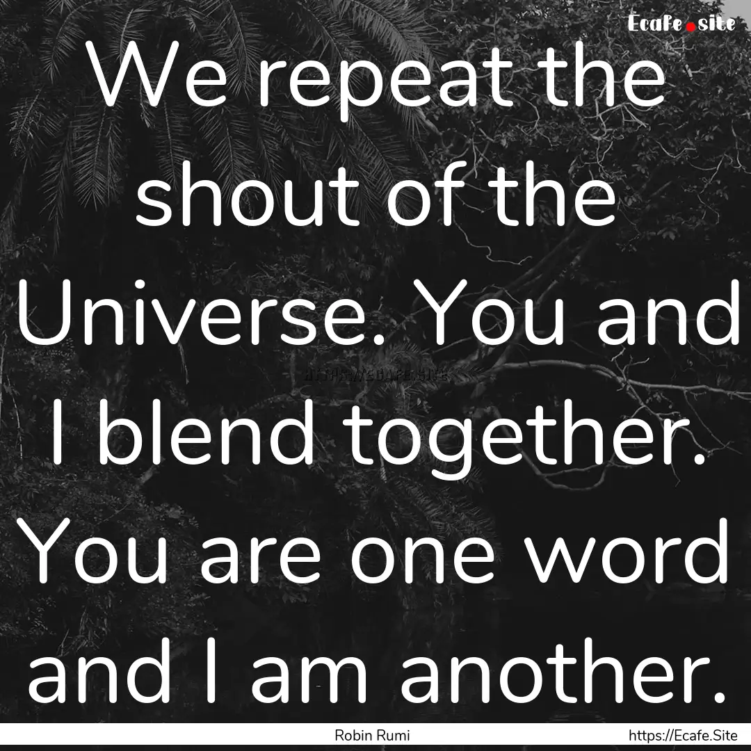 We repeat the shout of the Universe. You.... : Quote by Robin Rumi