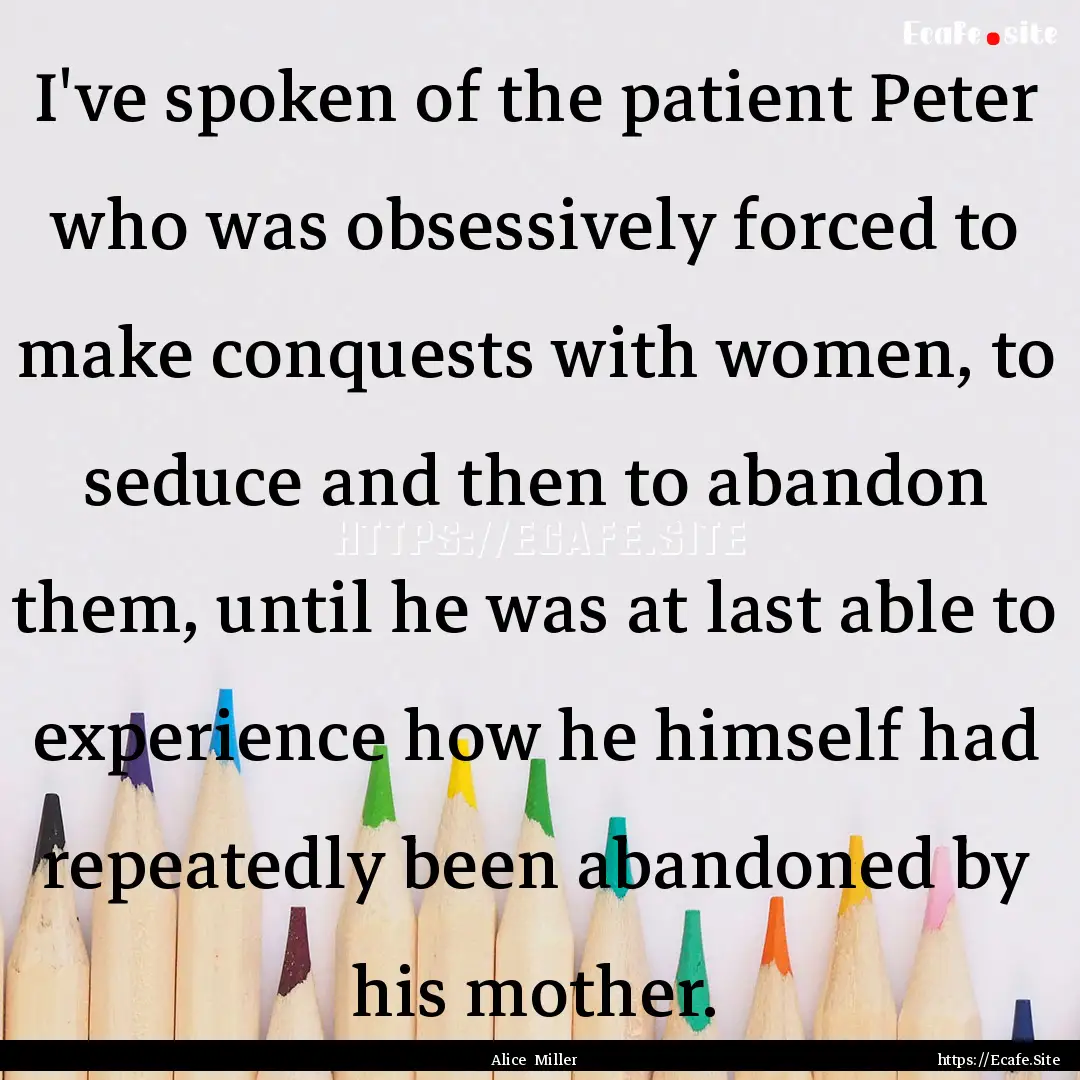 I've spoken of the patient Peter who was.... : Quote by Alice Miller