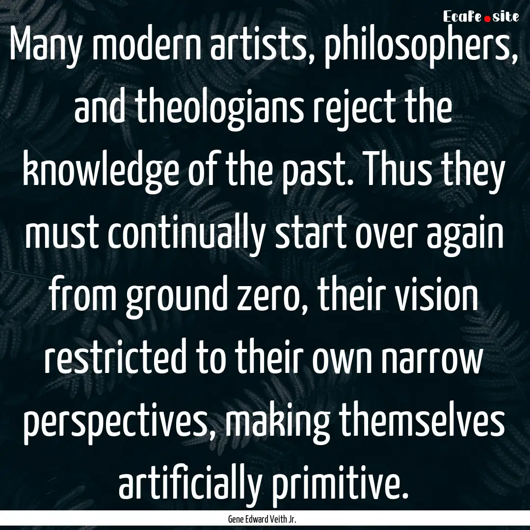 Many modern artists, philosophers, and theologians.... : Quote by Gene Edward Veith Jr.