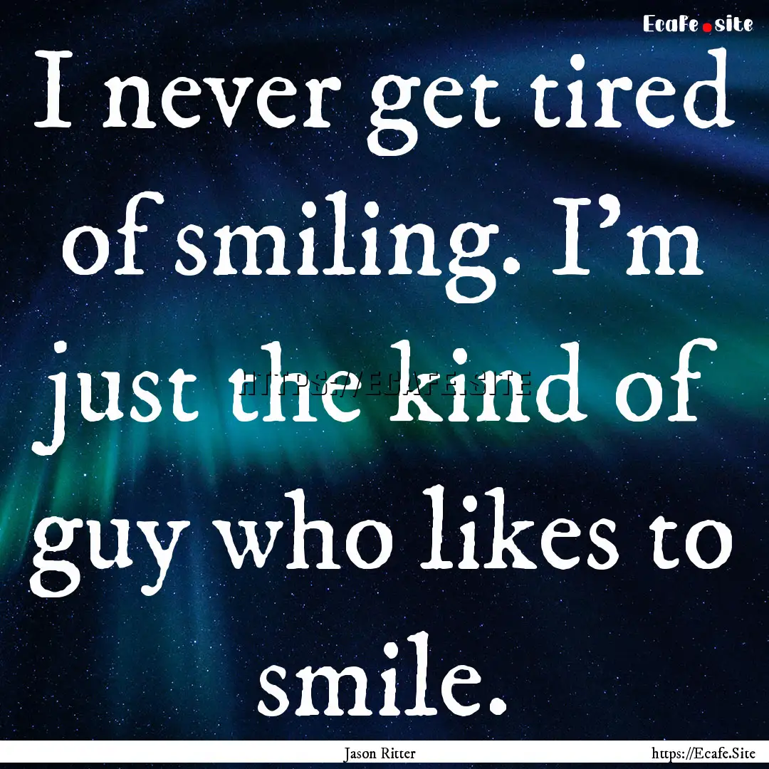 I never get tired of smiling. I'm just the.... : Quote by Jason Ritter