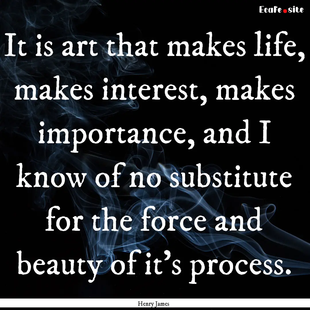 It is art that makes life, makes interest,.... : Quote by Henry James