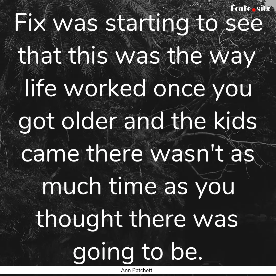 Fix was starting to see that this was the.... : Quote by Ann Patchett