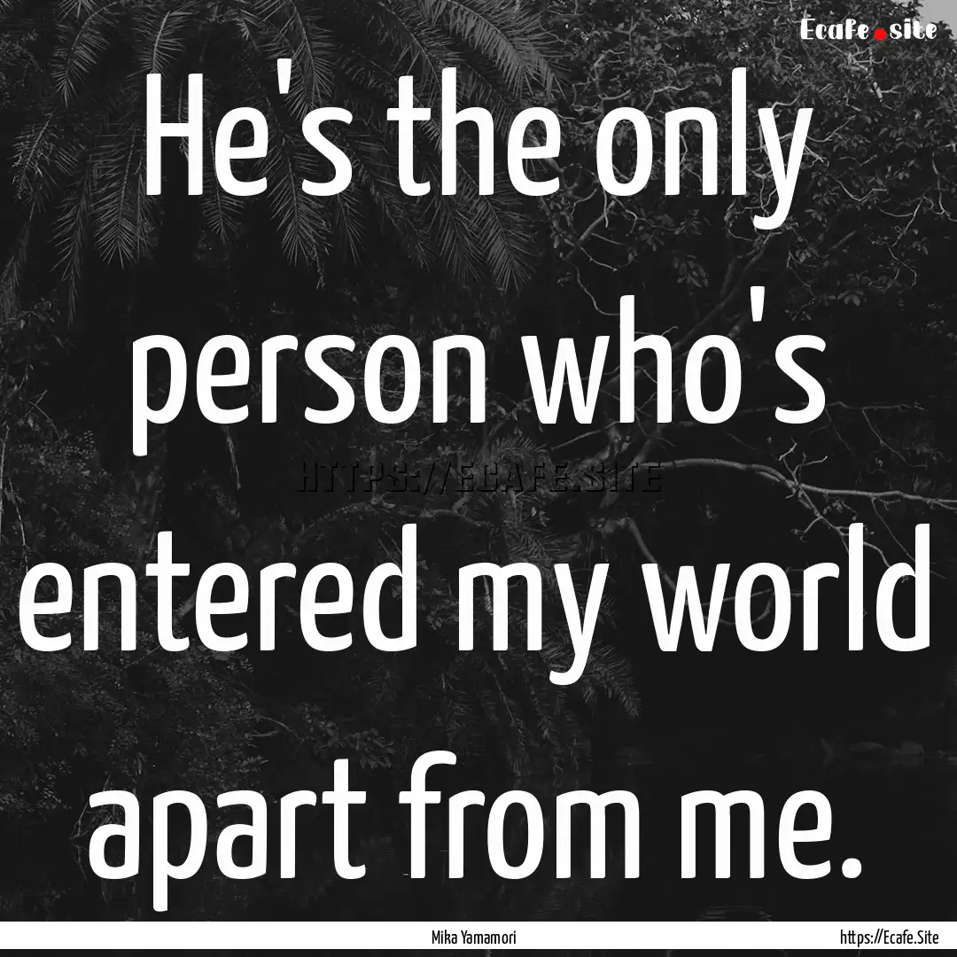 He's the only person who's entered my world.... : Quote by Mika Yamamori