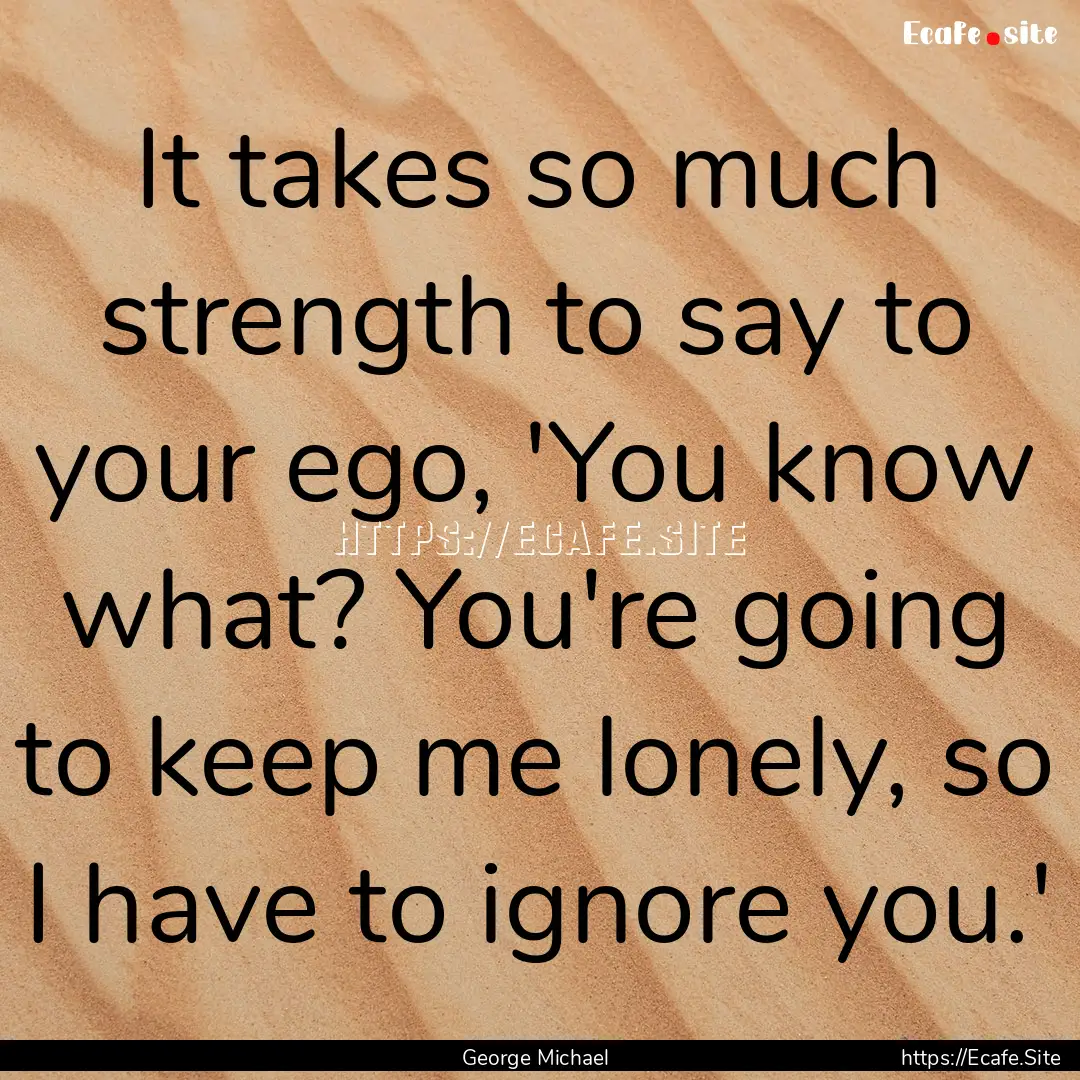 It takes so much strength to say to your.... : Quote by George Michael