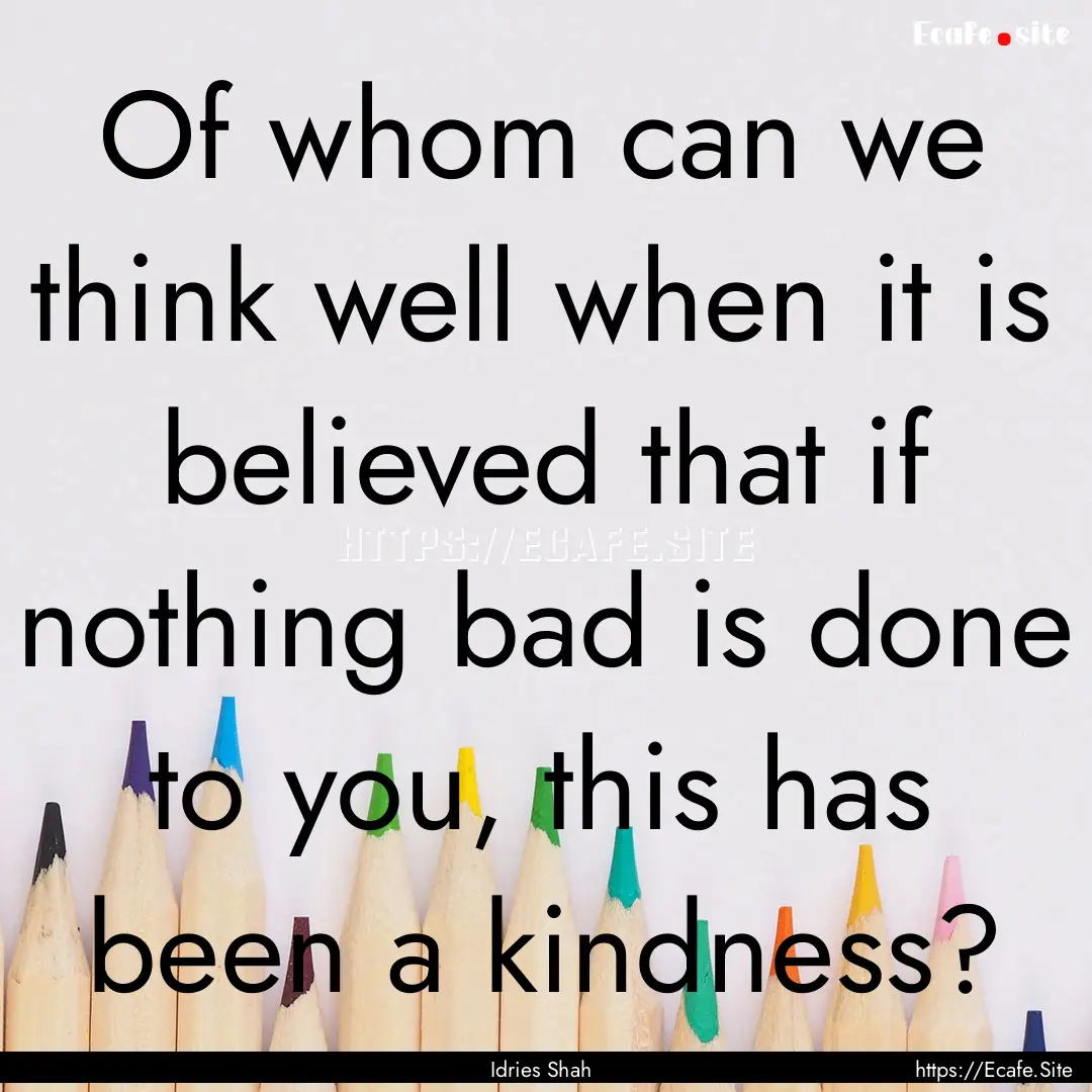 Of whom can we think well when it is believed.... : Quote by Idries Shah