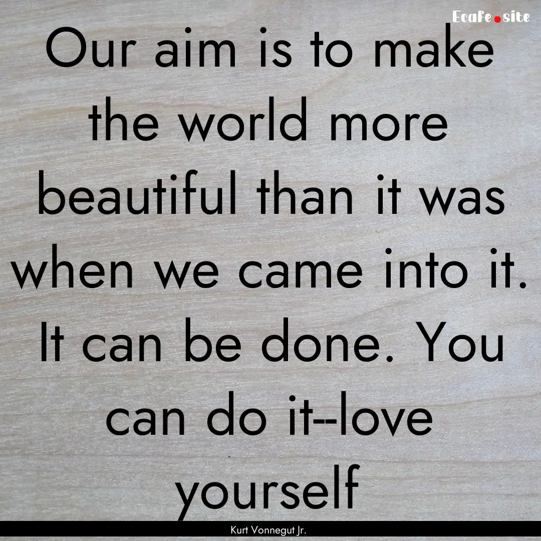 Our aim is to make the world more beautiful.... : Quote by Kurt Vonnegut Jr.